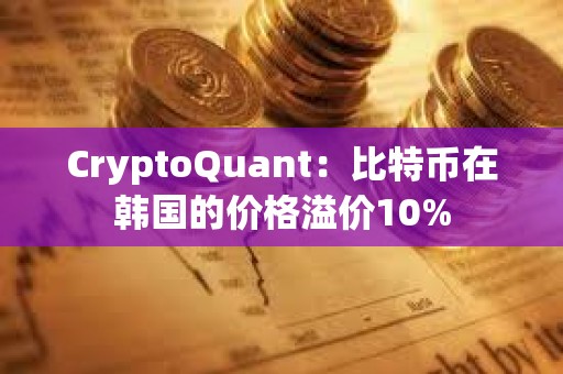 CryptoQuant：比特幣在韓國的價格溢價10%
