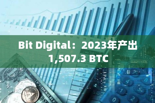 Bit Digital：2023年產出1,507.3 BTC