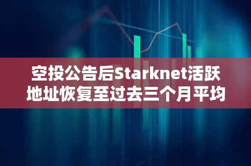 空投公告后Starknet活躍地址恢復至過去三個月平均水平