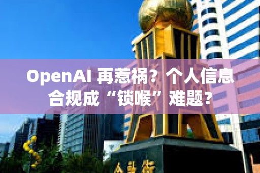 OpenAI 再惹禍？個人信息合規(guī)成“鎖喉”難題？