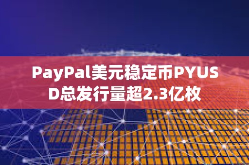 PayPal美元穩定幣PYUSD總發行量超2.3億枚