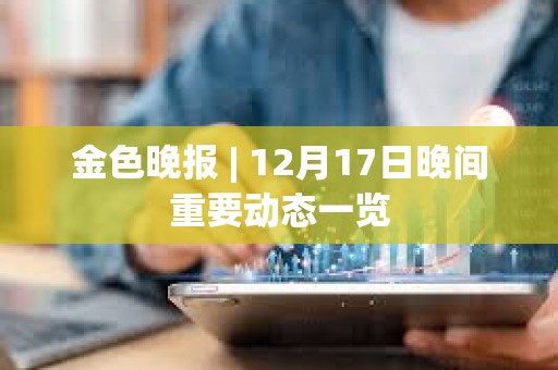 金色晚報 | 12月17日晚間重要動態一覽