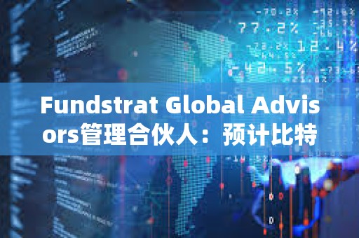 Fundstrat Global Advisors管理合伙人：預計比特幣今年將達到15萬美元