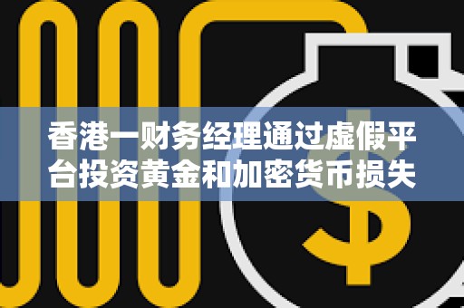 香港一財務經理通過虛假平臺投資黃金和加密貨幣損失1780萬港元