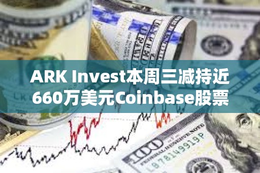 ARK Invest本周三減持近660萬美元Coinbase股票