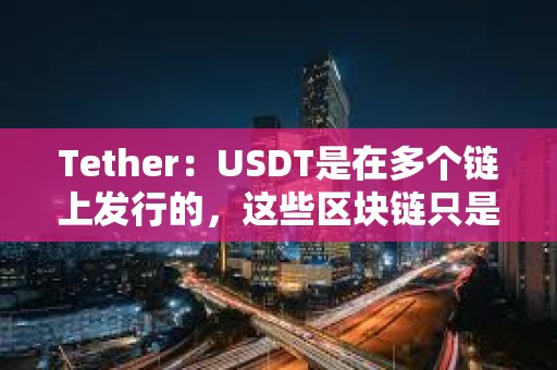 Tether：USDT是在多個鏈上發(fā)行的，這些區(qū)塊鏈只是USDT的傳輸層
