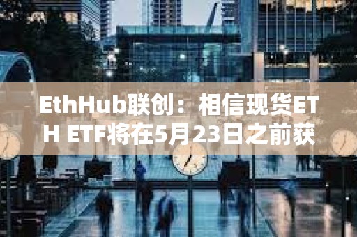 EthHub聯(lián)創(chuàng)：相信現(xiàn)貨ETH ETF將在5月23日之前獲得批準