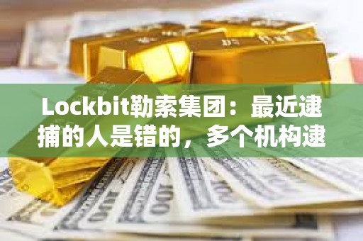 Lockbit勒索集團：最近逮捕的人是錯的，多個機構(gòu)逮捕了無辜的人