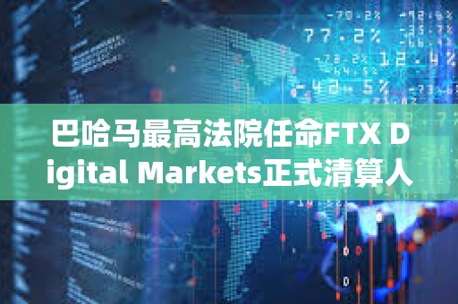 巴哈馬最高法院任命FTX Digital Markets正式清算人