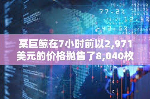 某巨鯨在7小時前以2,971美元的價格拋售了8,040枚ETH