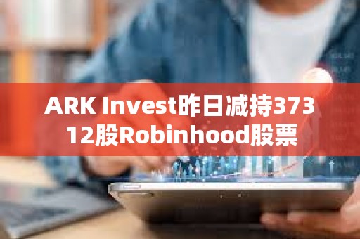 ARK Invest昨日減持37312股Robinhood股票
