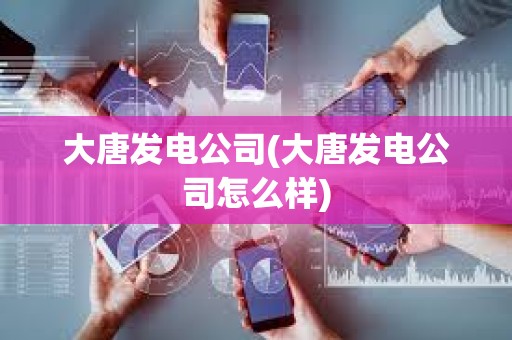 大唐發(fā)電公司(大唐發(fā)電公司怎么樣)