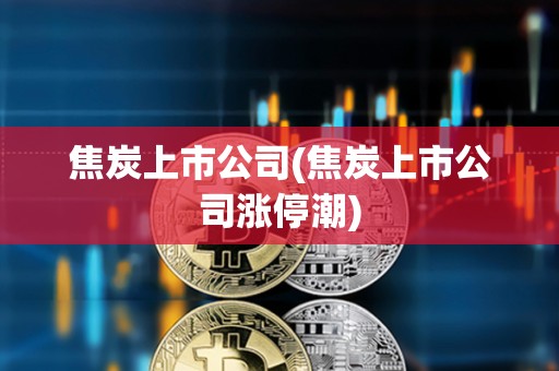 焦炭上市公司(焦炭上市公司漲停潮)
