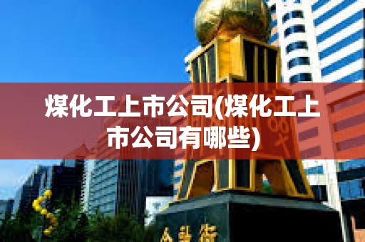 煤化工上市公司(煤化工上市公司有哪些)