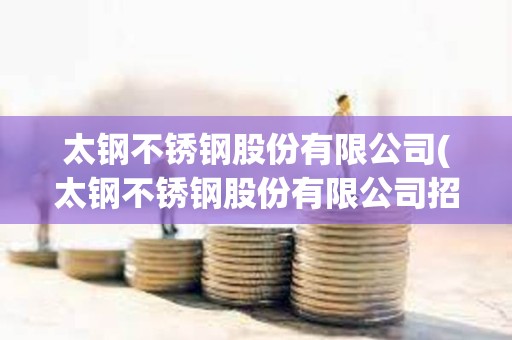 太鋼不銹鋼股份有限公司(太鋼不銹鋼股份有限公司招聘)