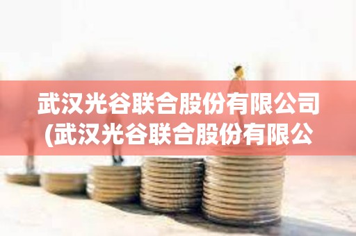武漢光谷聯合股份有限公司(武漢光谷聯合股份有限公司是國企嗎)