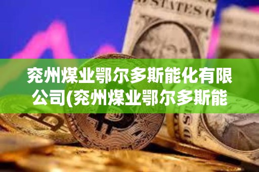 兗州煤業(yè)鄂爾多斯能化有限公司(兗州煤業(yè)鄂爾多斯能化有限公司在建項(xiàng)目)