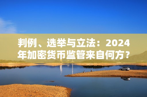 判例、選舉與立法：2024年加密貨幣監(jiān)管來自何方？