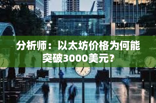 分析師：以太坊價格為何能突破3000美元？