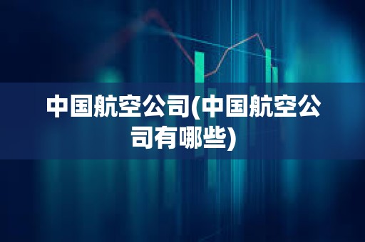 中國(guó)航空公司(中國(guó)航空公司有哪些)