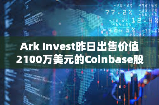 Ark Invest昨日出售價值2100萬美元的Coinbase股票