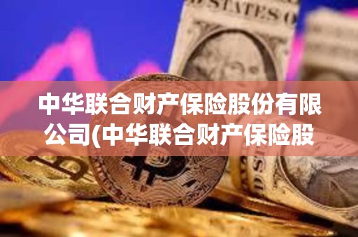 中華聯合財產保險股份有限公司(中華聯合財產保險股份有限公司怎么樣)