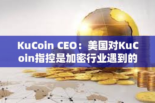 KuCoin CEO：美國(guó)對(duì)KuCoin指控是加密行業(yè)遇到的典型增長(zhǎng)和監(jiān)管問題