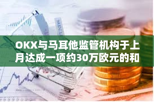 OKX與馬耳他監(jiān)管機(jī)構(gòu)于上月達(dá)成一項(xiàng)約30萬(wàn)歐元的和解協(xié)議