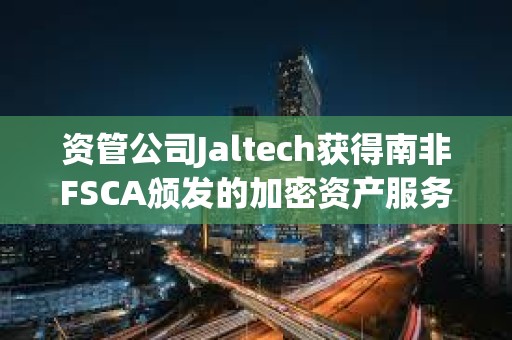 資管公司Jaltech獲得南非FSCA頒發的加密資產服務提供商許可證