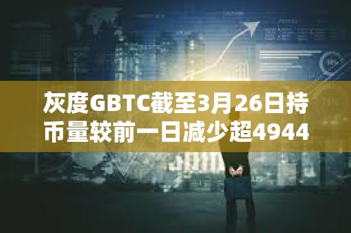 灰度GBTC截至3月26日持幣量較前一日減少超4944枚BTC