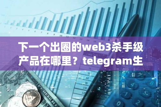 下一個出圈的web3殺手級產品在哪里？telegram生態的趨勢值得關注
