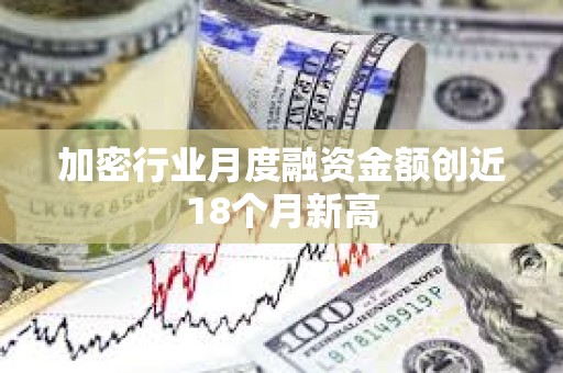 加密行業(yè)月度融資金額創(chuàng)近18個(gè)月新高