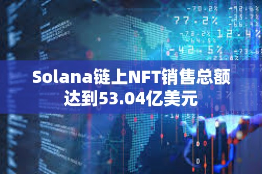 Solana鏈上NFT銷售總額達到53.04億美元