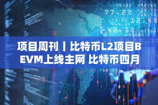 項目周刊丨比特幣L2項目BEVM上線主網 比特幣四月或走出強勁走勢