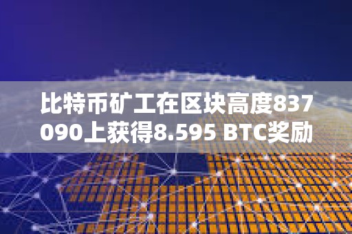 比特幣礦工在區塊高度837090上獲得8.595 BTC獎勵