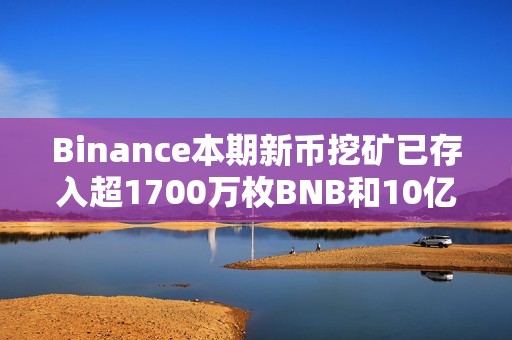 Binance本期新幣挖礦已存入超1700萬枚BNB和10億枚FDUSD