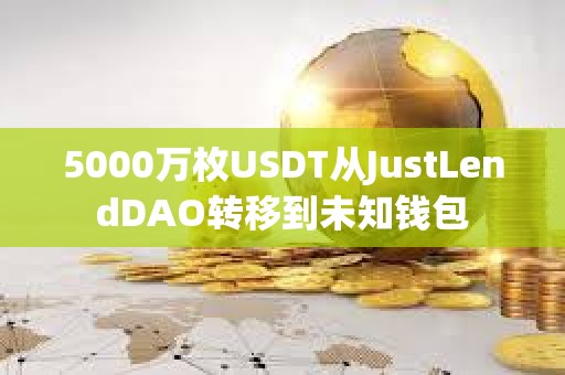 5000萬枚USDT從JustLendDAO轉移到未知錢包