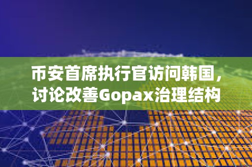 幣安首席執行官訪問韓國，討論改善Gopax治理結構問題