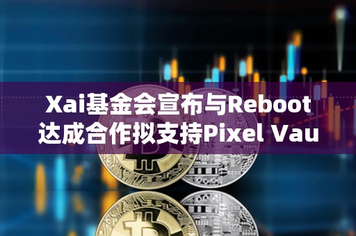 Xai基金會宣布與Reboot達成合作擬支持Pixel Vault BattlePlan游戲生態遷移