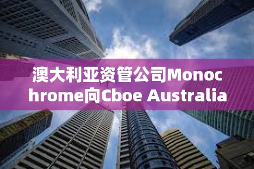 澳大利亞資管公司Monochrome向Cboe Australia申請現貨比特幣ETF