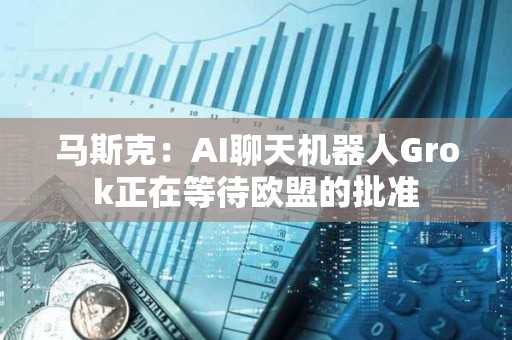馬斯克：AI聊天機器人Grok正在等待歐盟的批準