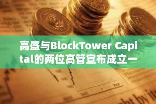 高盛與BlockTower Capital的兩位高管宣布成立一家新加密投資公司
