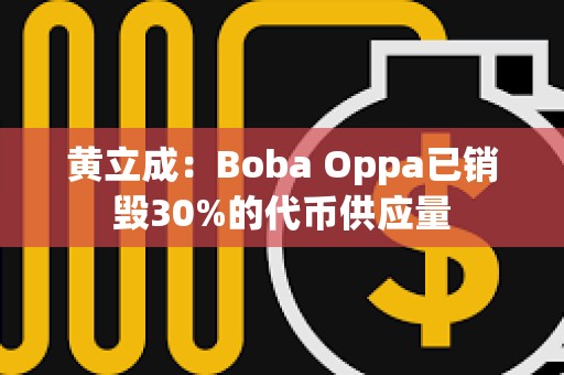 黃立成：Boba Oppa已銷(xiāo)毀30%的代幣供應(yīng)量