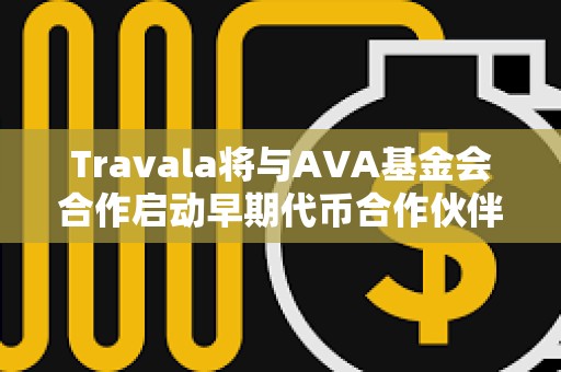Travala將與AVA基金會(huì)合作啟動(dòng)早期代幣合作伙伴項(xiàng)目空投
