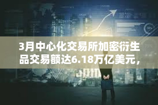 3月中心化交易所加密衍生品交易額達(dá)6.18萬(wàn)億美元，創(chuàng)歷史新高