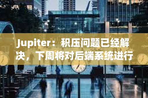 Jupiter：積壓?jiǎn)栴}已經(jīng)解決，下周將對(duì)后端系統(tǒng)進(jìn)行重大升級(jí)