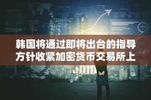 韓國(guó)將通過(guò)即將出臺(tái)的指導(dǎo)方針收緊加密貨幣交易所上市