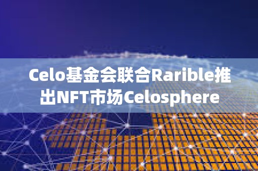 Celo基金會(huì)聯(lián)合Rarible推出NFT市場(chǎng)Celosphere