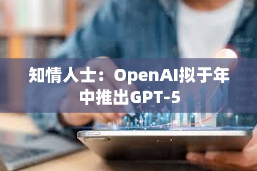 知情人士：OpenAI擬于年中推出GPT-5