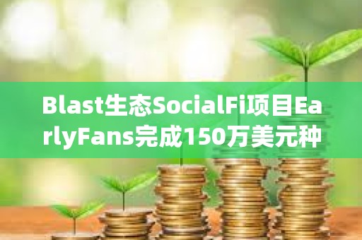 Blast生態(tài)SocialFi項(xiàng)目EarlyFans完成150萬美元種子輪融資